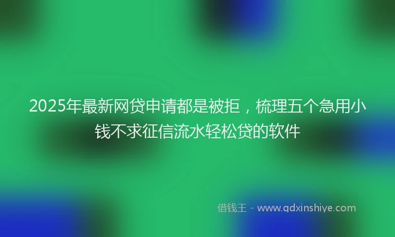 2025年最新网贷申请都是被拒，梳理五个急用小钱不求征信流水轻松贷的软件