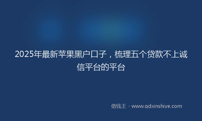 2025年最新苹果黑户口子，梳理五个贷款不上诚信平台的平台