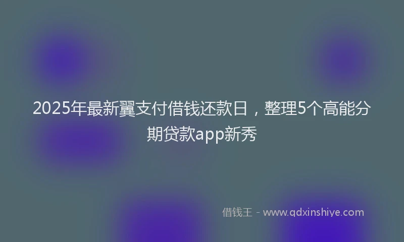 2025年最新翼支付借钱还款日，整理5个高能分期贷款app新秀
