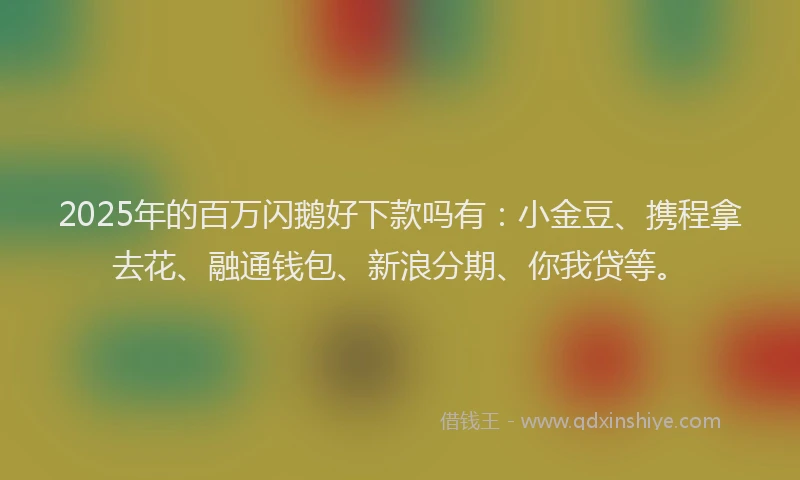 2025年的百万闪鹅好下款吗有：小金豆、携程拿去花、融通钱包、新浪分期、你我贷等。