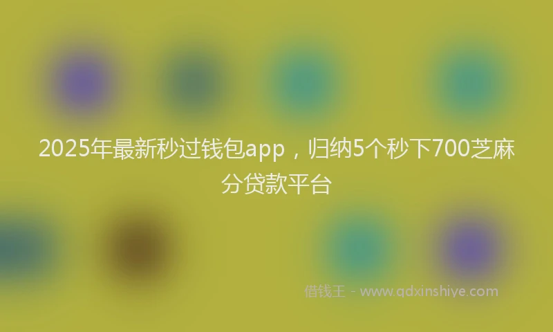 2025年最新秒过钱包app，归纳5个秒下700芝麻分贷款平台