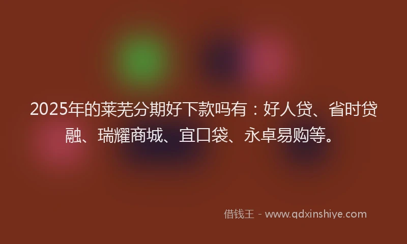 2025年的莱芜分期好下款吗有：好人贷、省时贷融、瑞耀商城、宜口袋、永卓易购等。
