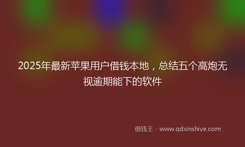 2025年最新苹果用户借钱本地，总结五个高炮无视逾期能下的软件