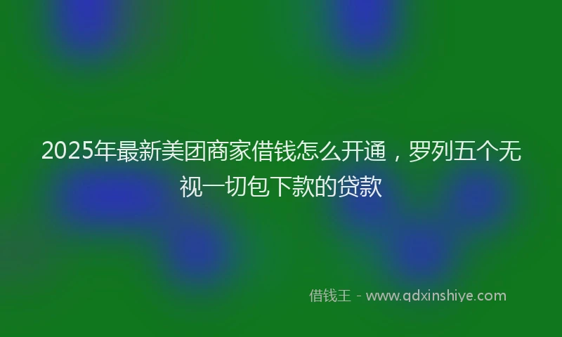 2025年最新美团商家借钱怎么开通，罗列五个无视一切包下款的贷款