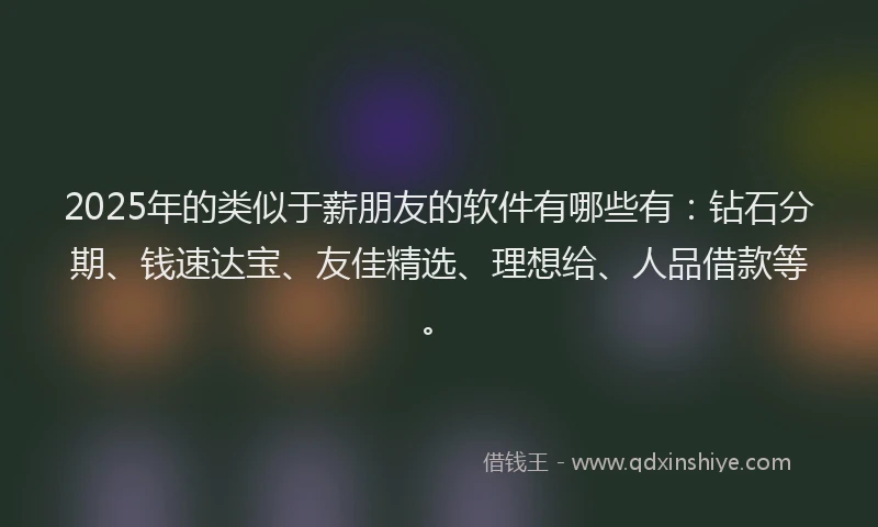 2025年的类似于薪朋友的软件有哪些有：钻石分期、钱速达宝、友佳精选、理想给、人品借款等。