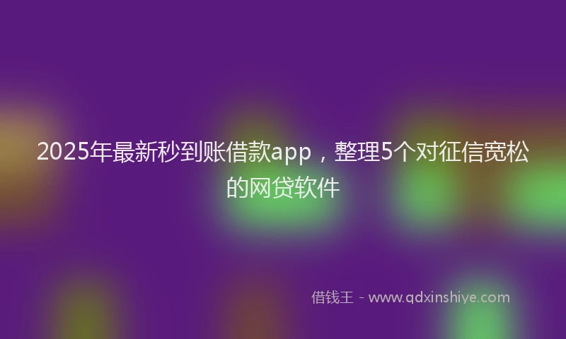 2025年最新秒到账借款app，整理5个对征信宽松的网贷软件