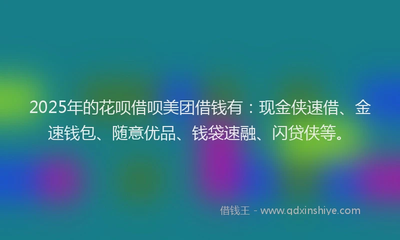 2025年的花呗借呗美团借钱有：现金侠速借、金速钱包、随意优品、钱袋速融、闪贷侠等。