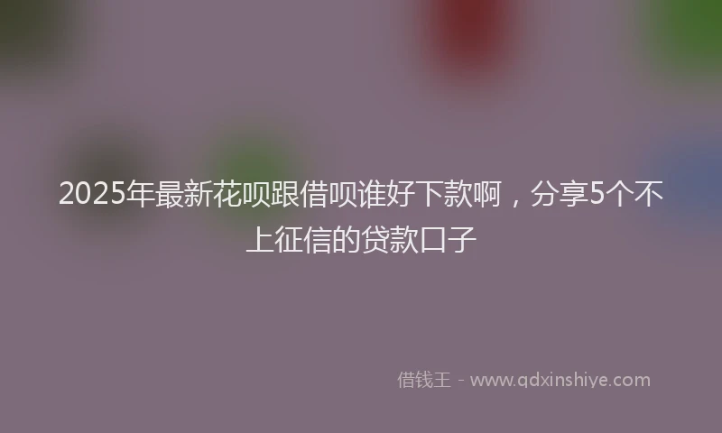 2025年最新花呗跟借呗谁好下款啊，分享5个不上征信的贷款口子