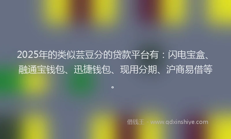 2025年的类似芸豆分的贷款平台有：闪电宝盒、融通宝钱包、迅捷钱包、现用分期、沪商易借等。