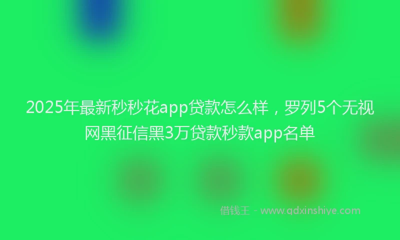 2025年最新秒秒花app贷款怎么样，罗列5个无视网黑征信黑3万贷款秒款app名单