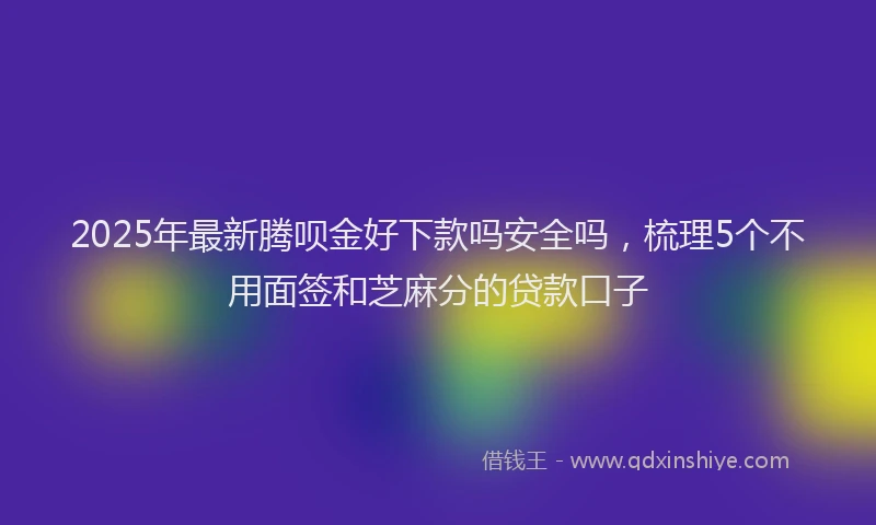 2025年最新腾呗金好下款吗安全吗，梳理5个不用面签和芝麻分的贷款口子