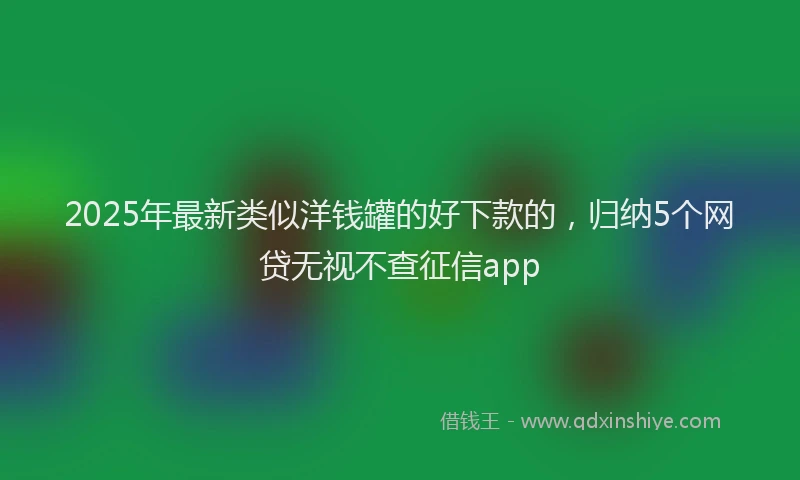 2025年最新类似洋钱罐的好下款的，归纳5个网贷无视不查征信app
