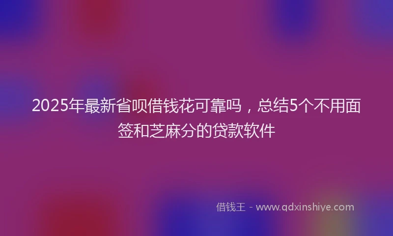 2025年最新省呗借钱花可靠吗，总结5个不用面签和芝麻分的贷款软件