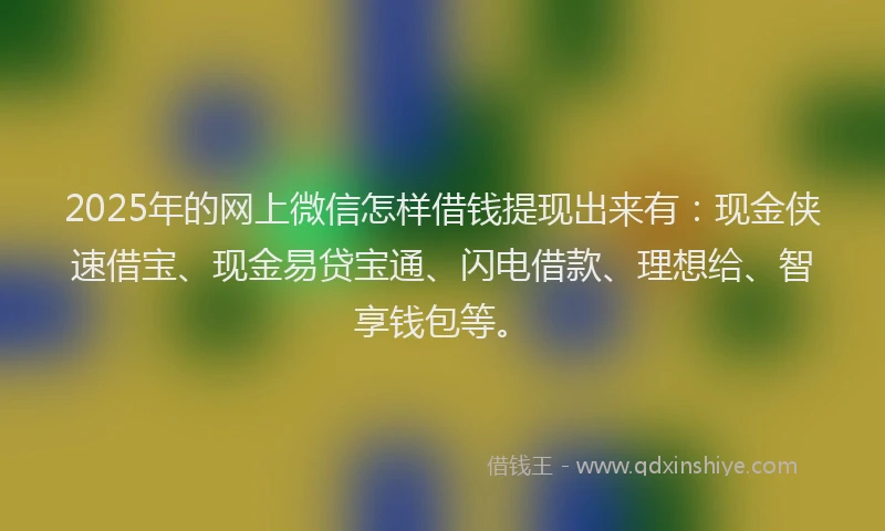 2025年的网上微信怎样借钱提现出来有：现金侠速借宝、现金易贷宝通、闪电借款、理想给、智享钱包等。