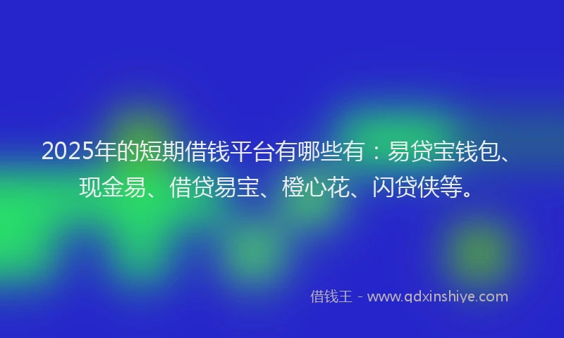 2025年的短期借钱平台有哪些有：易贷宝钱包、现金易、借贷易宝、橙心花、闪贷侠等。
