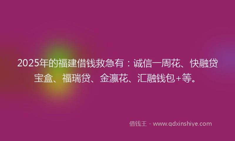 2025年的福建借钱救急有：诚信一周花、快融贷宝盒、福瑞贷、金瀛花、汇融钱包+等。