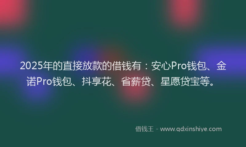 2025年的直接放款的借钱有：安心Pro钱包、金诺Pro钱包、抖享花、省薪贷、星愿贷宝等。