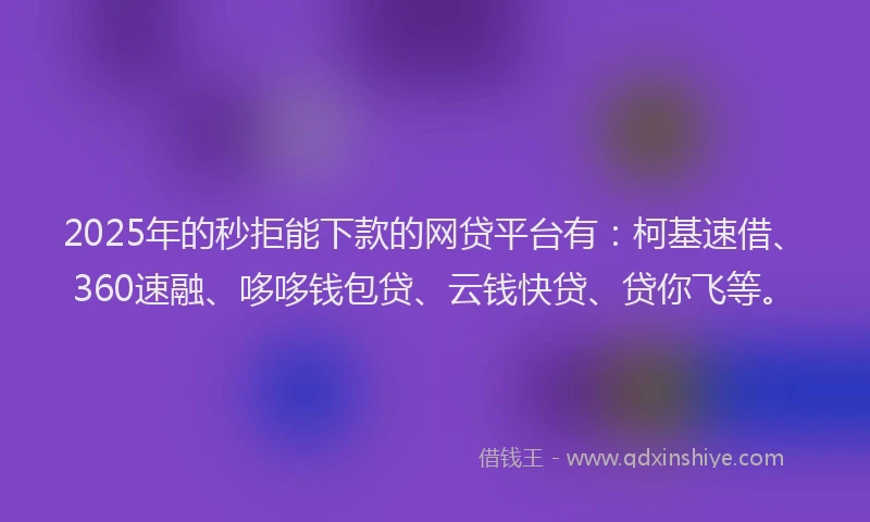 2025年的秒拒能下款的网贷平台有：柯基速借、360速融、哆哆钱包贷、云钱快贷、贷你飞等。