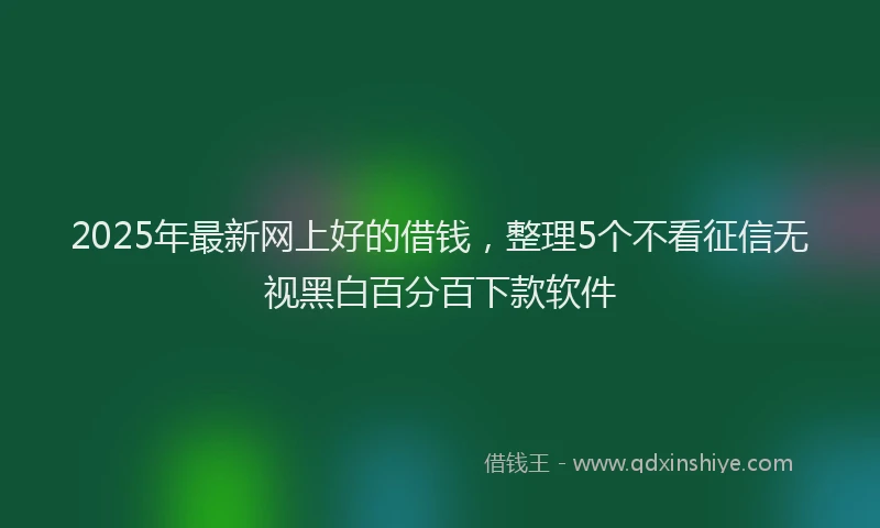 2025年最新网上好的借钱，整理5个不看征信无视黑白百分百下款软件