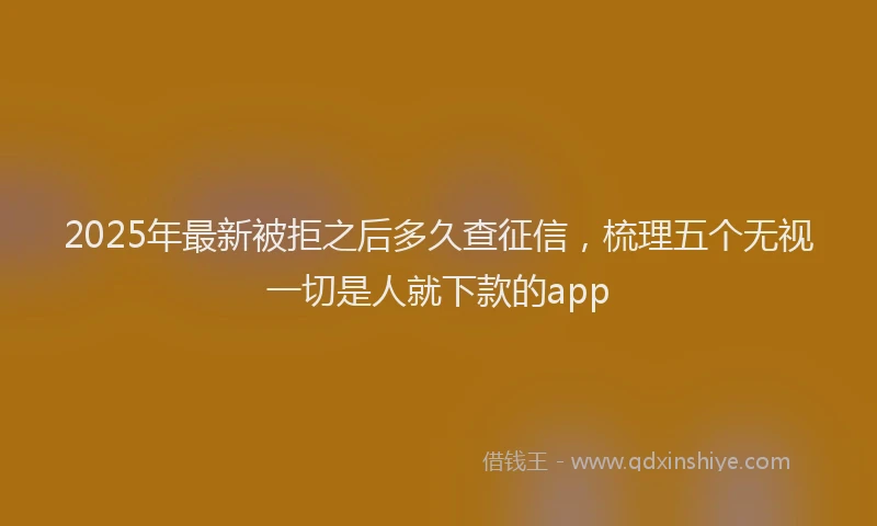 2025年最新被拒之后多久查征信，梳理五个无视一切是人就下款的app