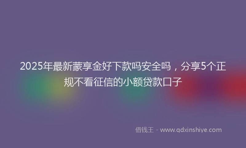 2025年最新蒙享金好下款吗安全吗，分享5个正规不看征信的小额贷款口子
