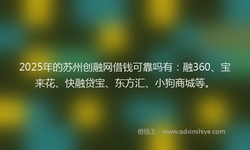 2025年的苏州创融网借钱可靠吗有：融360、宝来花、快融贷宝、东方汇、小狗商城等。