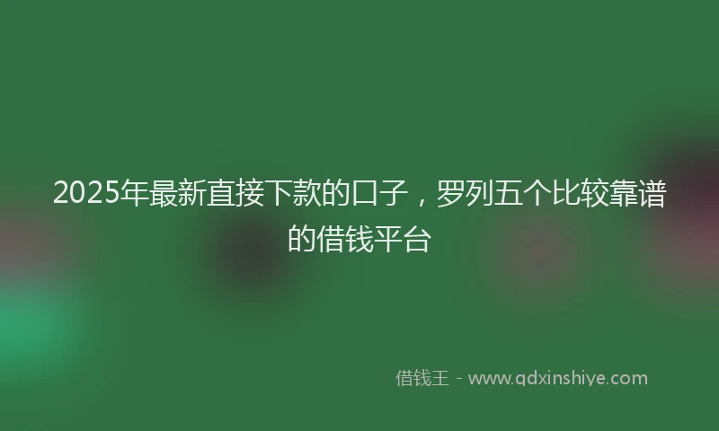 2025年最新直接下款的口子，罗列五个比较靠谱的借钱平台