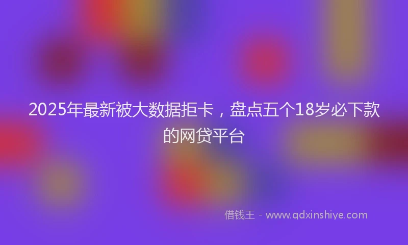 2025年最新被大数据拒卡，盘点五个18岁必下款的网贷平台