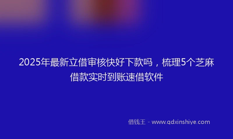 2025年最新立借审核快好下款吗，梳理5个芝麻借款实时到账速借软件