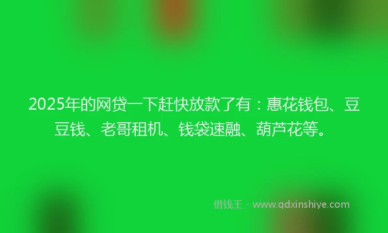 2025年的网贷一下赶快放款了有：惠花钱包、豆豆钱、老哥租机、钱袋速融、葫芦花等。