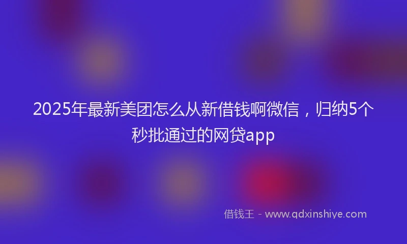 2025年最新美团怎么从新借钱啊微信，归纳5个秒批通过的网贷app