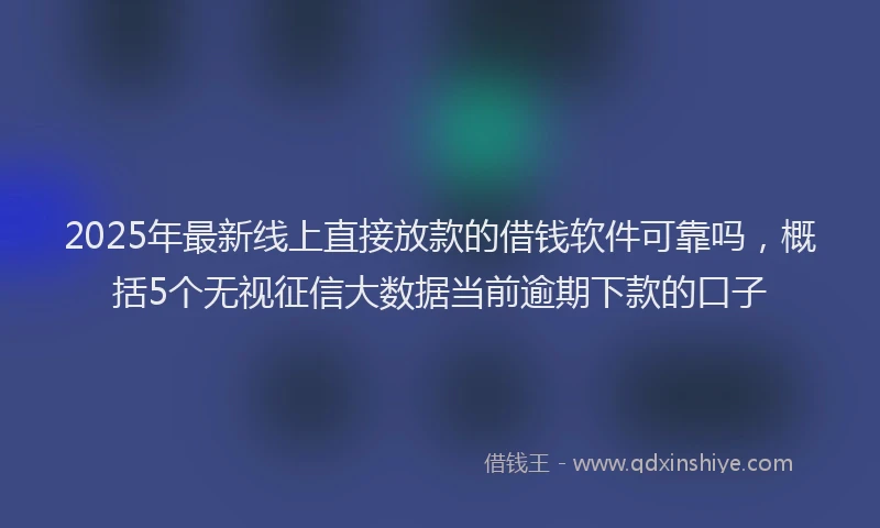 2025年最新线上直接放款的借钱软件可靠吗，概括5个无视征信大数据当前逾期下款的口子