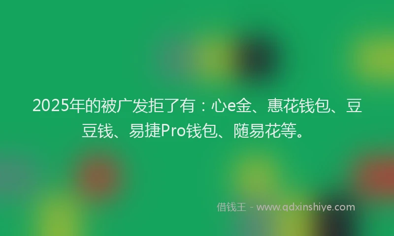 2025年的被广发拒了有：心e金、惠花钱包、豆豆钱、易捷Pro钱包、随易花等。