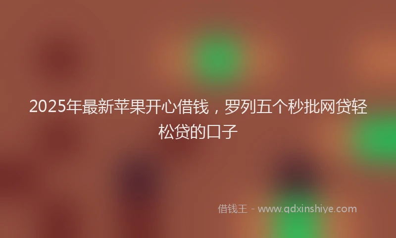 2025年最新苹果开心借钱，罗列五个秒批网贷轻松贷的口子