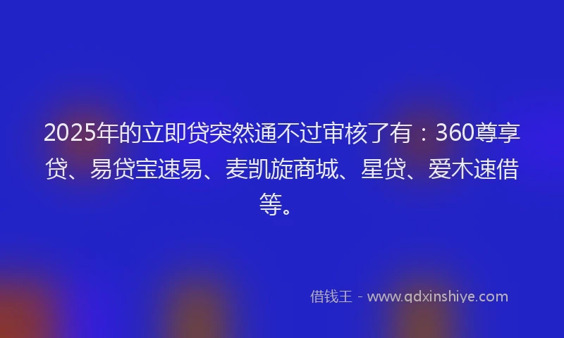 2025年的立即贷突然通不过审核了有：360尊享贷、易贷宝速易、麦凯旋商城、星贷、爱木速借等。