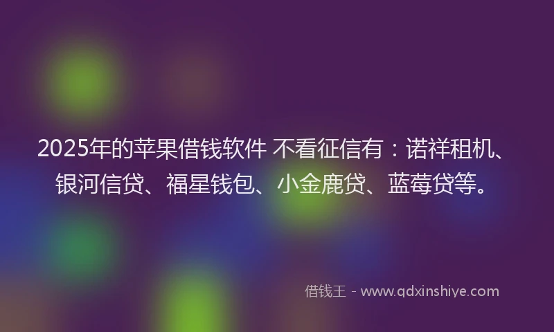 2025年的苹果借钱软件 不看征信有：诺祥租机、银河信贷、福星钱包、小金鹿贷、蓝莓贷等。