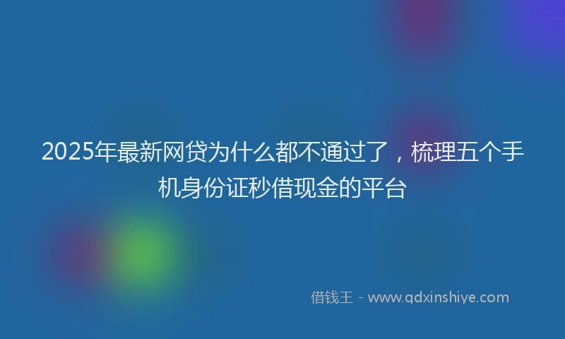 2025年最新网贷为什么都不通过了，梳理五个手机身份证秒借现金的平台