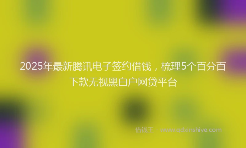2025年最新腾讯电子签约借钱，梳理5个百分百下款无视黑白户网贷平台