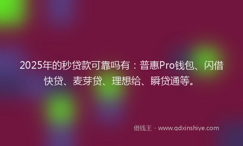2025年的秒贷款可靠吗有：普惠Pro钱包、闪借快贷、麦芽贷、理想给、瞬贷通等。