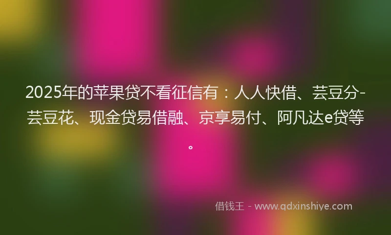 2025年的苹果贷不看征信有：人人快借、芸豆分-芸豆花、现金贷易借融、京享易付、阿凡达e贷等。