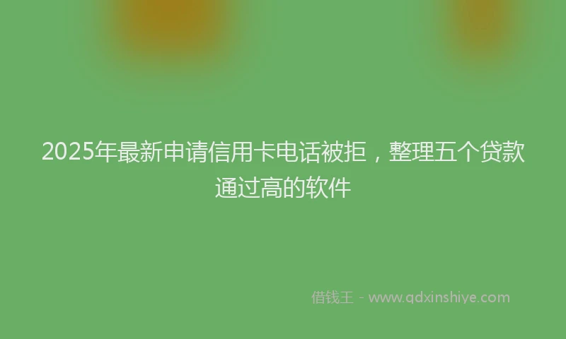 2025年最新申请信用卡电话被拒，整理五个贷款通过高的软件