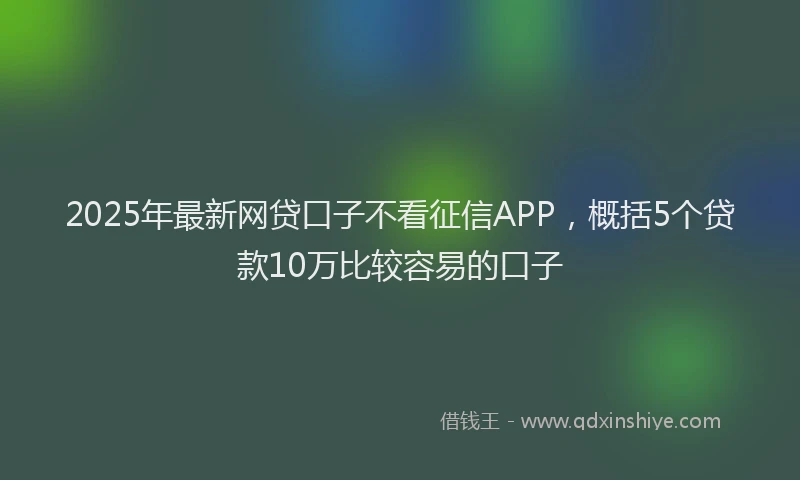2025年最新网贷口子不看征信APP，概括5个贷款10万比较容易的口子