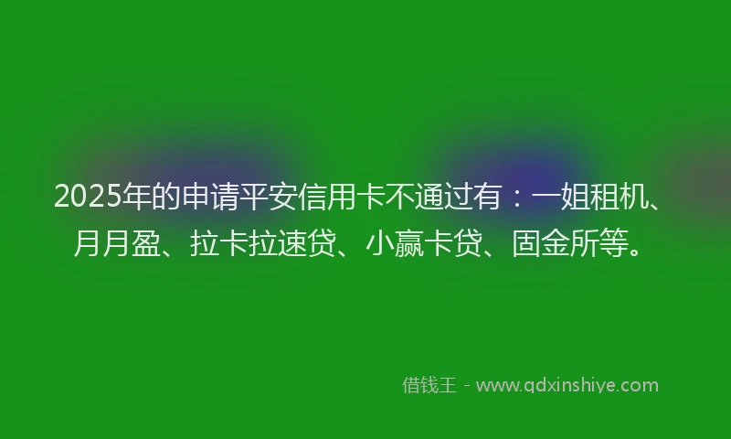 2025年的申请平安信用卡不通过有：一姐租机、月月盈、拉卡拉速贷、小赢卡贷、固金所等。