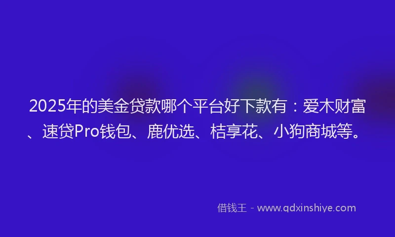 2025年的美金贷款哪个平台好下款有：爱木财富、速贷Pro钱包、鹿优选、桔享花、小狗商城等。
