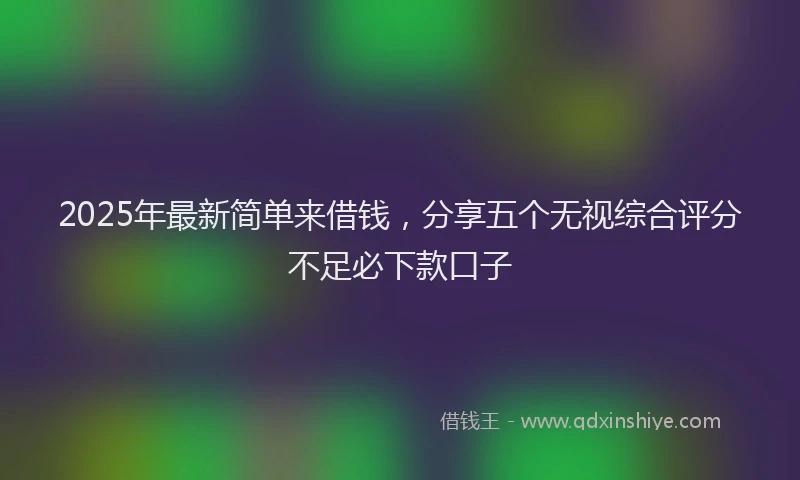 2025年最新简单来借钱，分享五个无视综合评分不足必下款口子