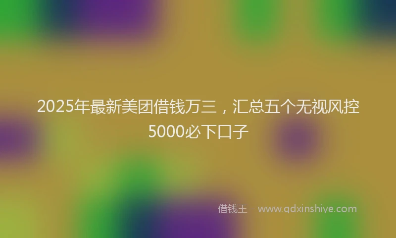 2025年最新美团借钱万三，汇总五个无视风控5000必下口子