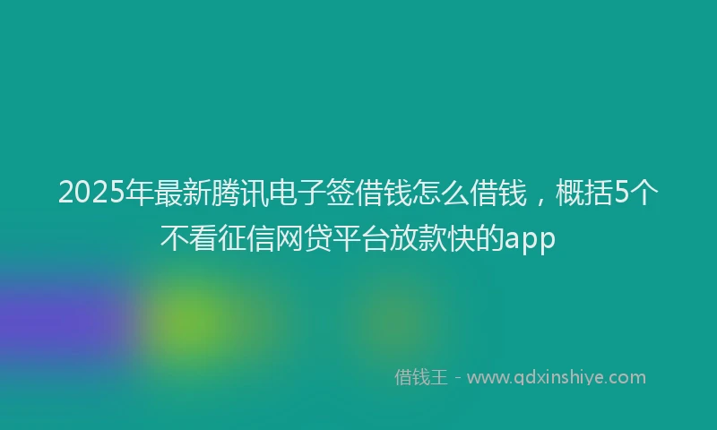 2025年最新腾讯电子签借钱怎么借钱，概括5个不看征信网贷平台放款快的app