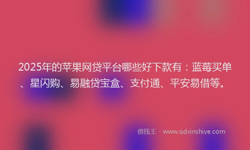 2025年的苹果网贷平台哪些好下款有：蓝莓买单、星闪购、易融贷宝盒、支付通、平安易借等。
