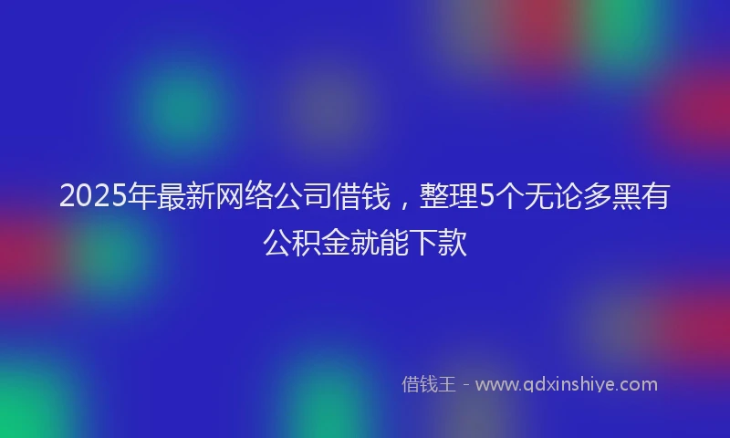 2025年最新网络公司借钱，整理5个无论多黑有公积金就能下款