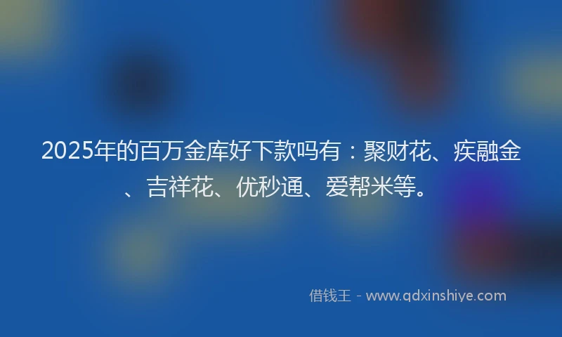 2025年的百万金库好下款吗有：聚财花、疾融金、吉祥花、优秒通、爱帮米等。